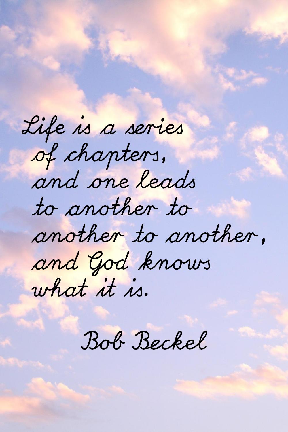 Life is a series of chapters, and one leads to another to another to another, and God knows what it