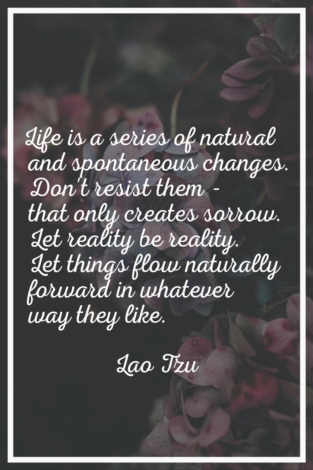 Life is a series of natural and spontaneous changes. Don't resist them - that only creates sorrow. 