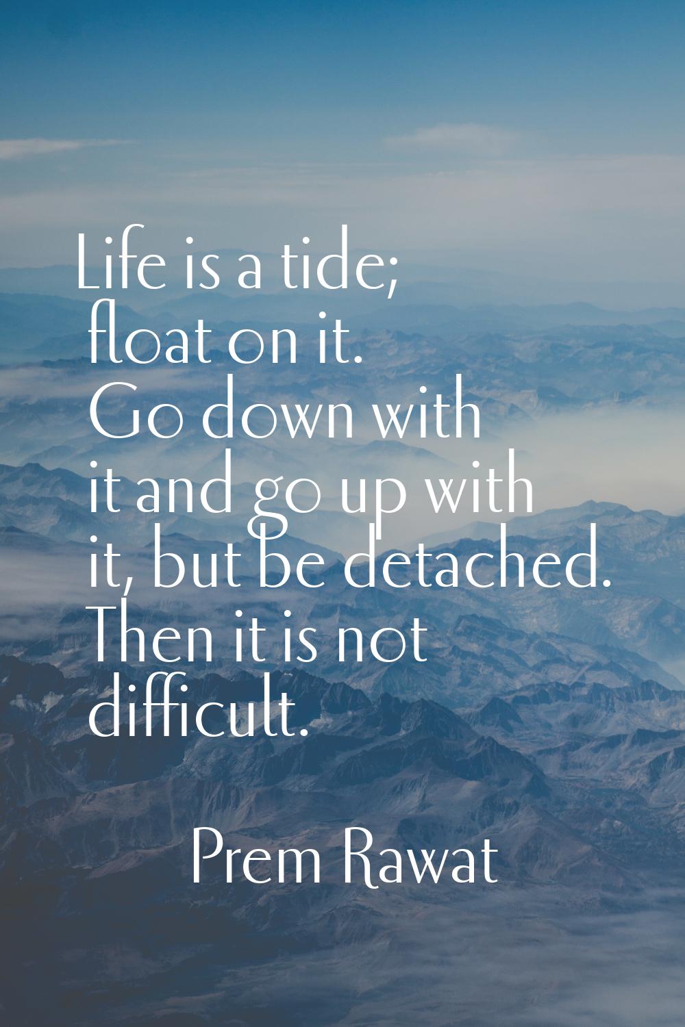 Life is a tide; float on it. Go down with it and go up with it, but be detached. Then it is not dif