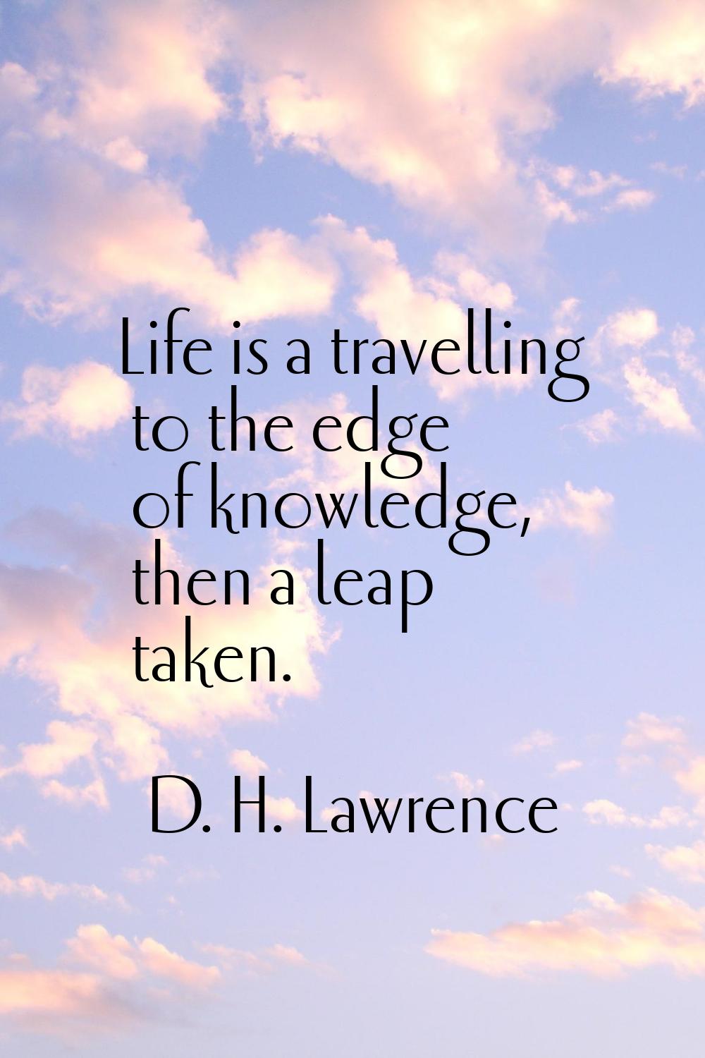 Life is a travelling to the edge of knowledge, then a leap taken.