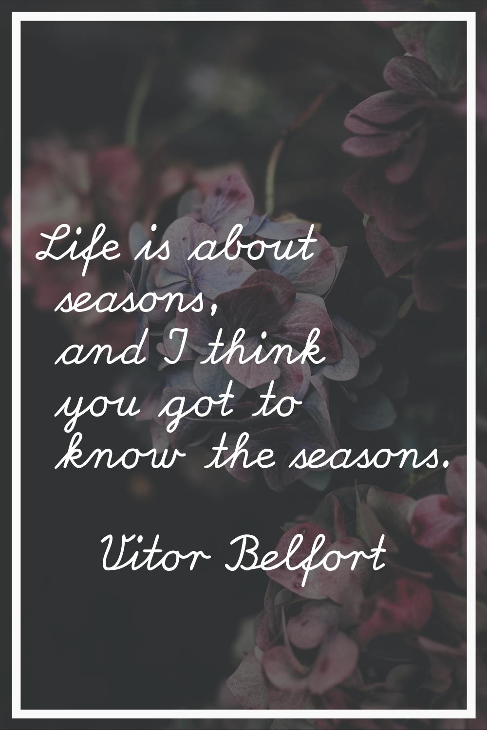 Life is about seasons, and I think you got to know the seasons.