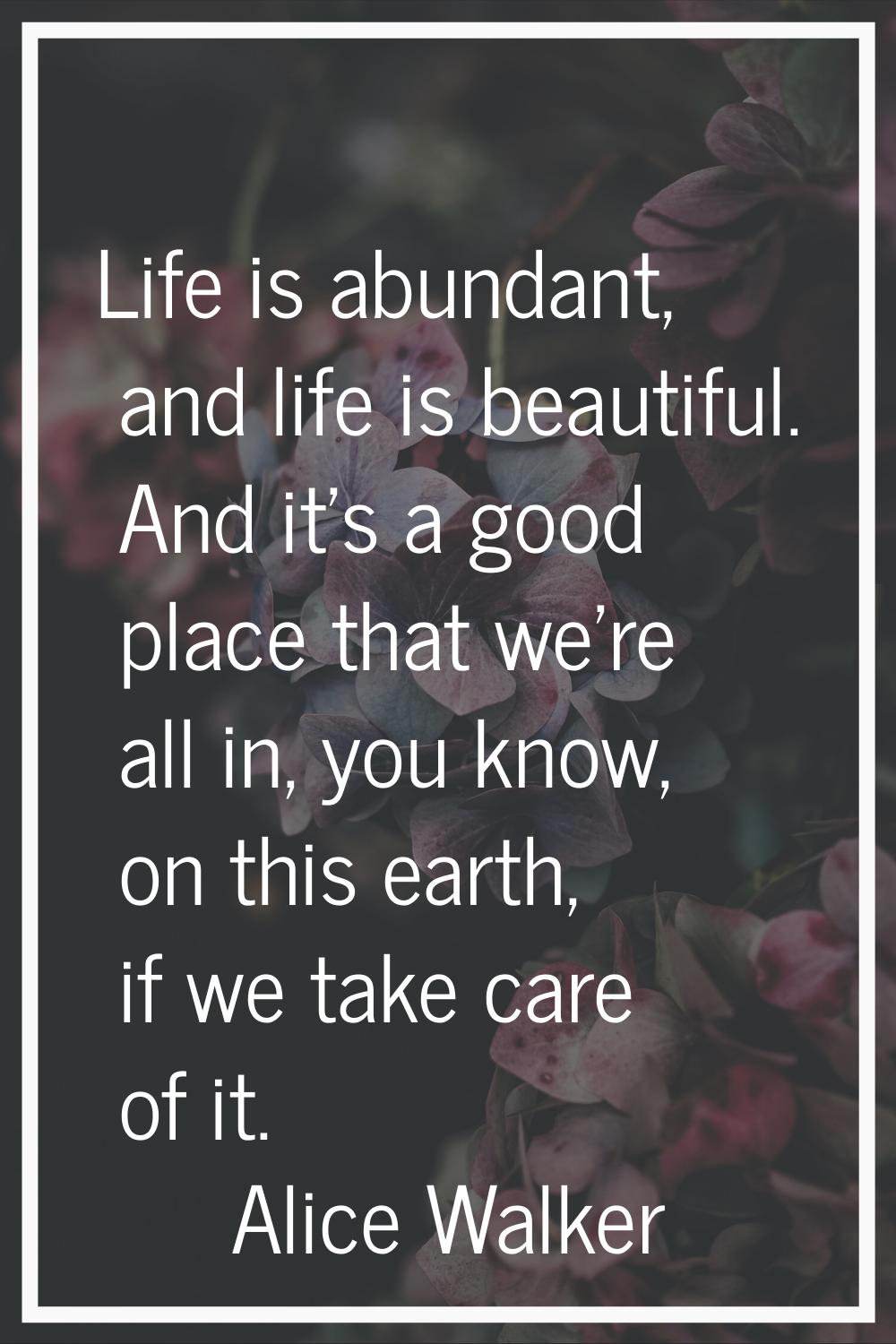 Life is abundant, and life is beautiful. And it's a good place that we're all in, you know, on this