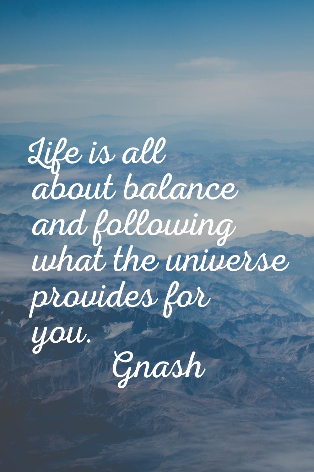 Life is all about balance and following what the universe provides for you.