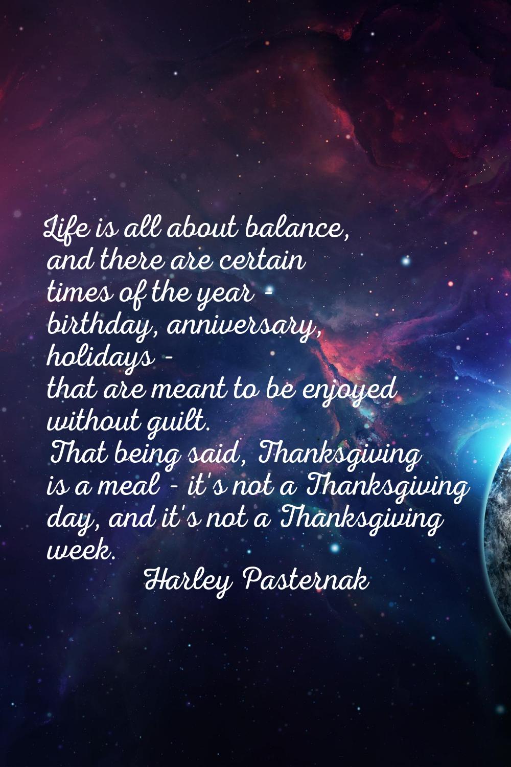 Life is all about balance, and there are certain times of the year - birthday, anniversary, holiday