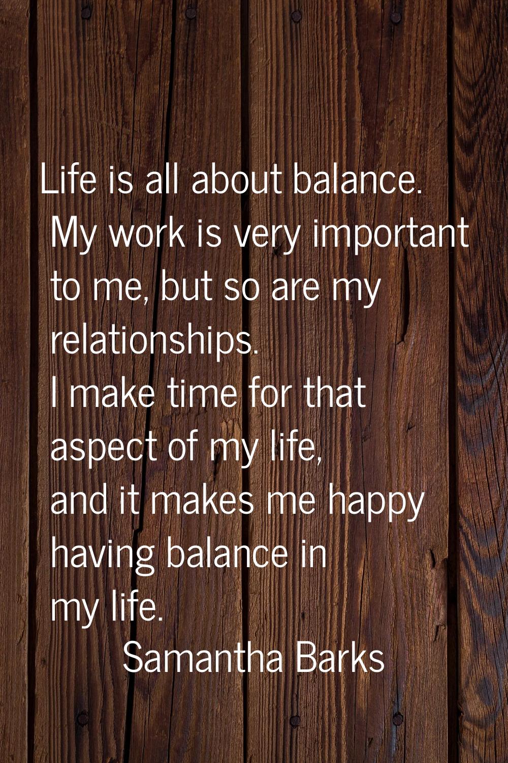 Life is all about balance. My work is very important to me, but so are my relationships. I make tim