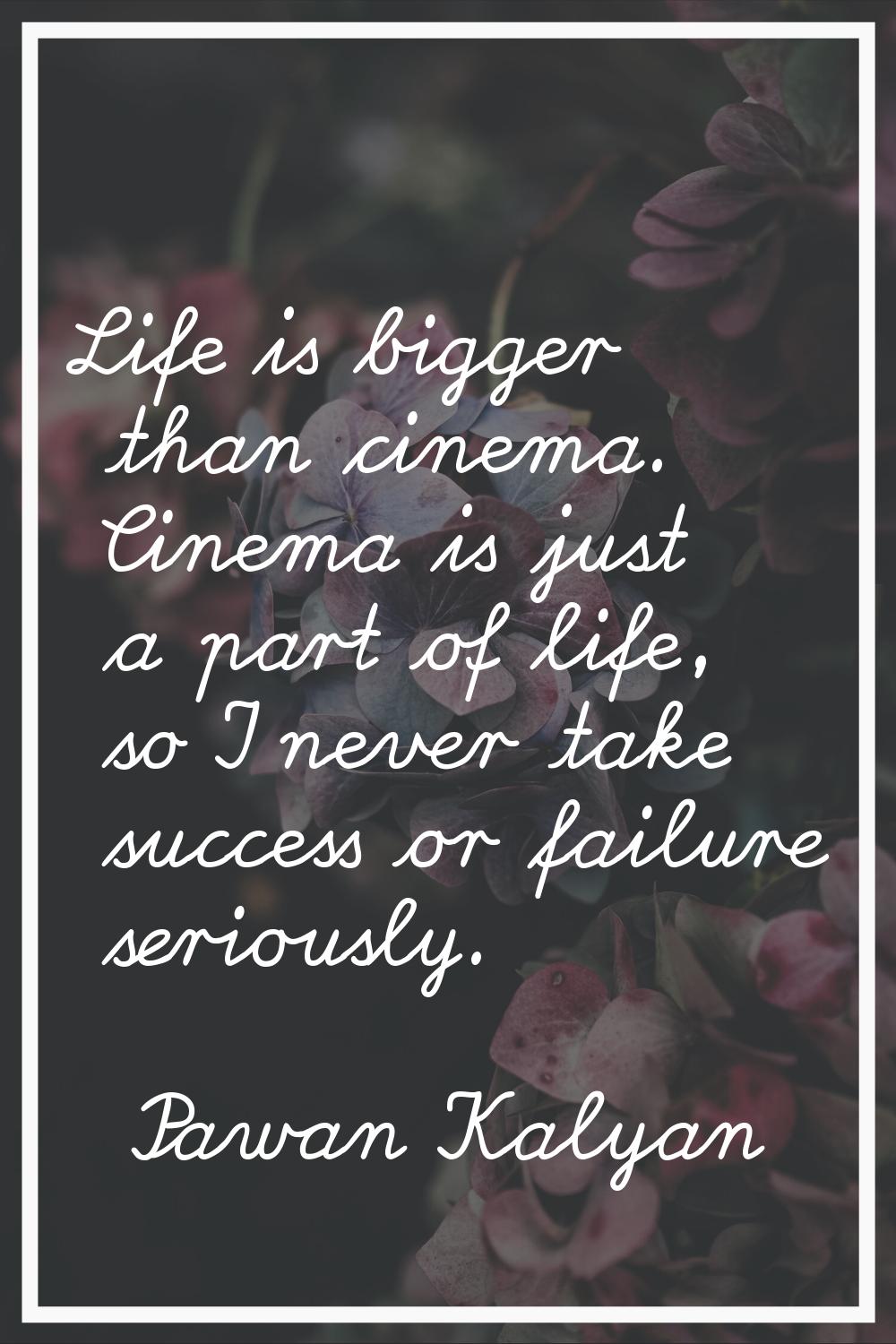 Life is bigger than cinema. Cinema is just a part of life, so I never take success or failure serio