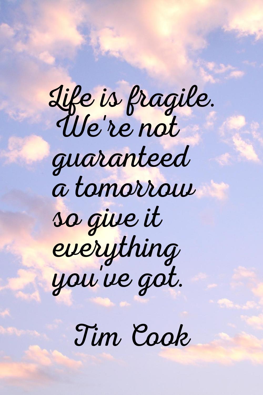 Life is fragile. We're not guaranteed a tomorrow so give it everything you've got.