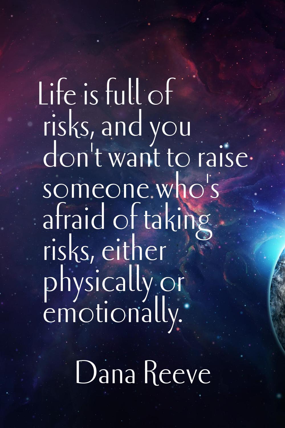 Life is full of risks, and you don't want to raise someone who's afraid of taking risks, either phy