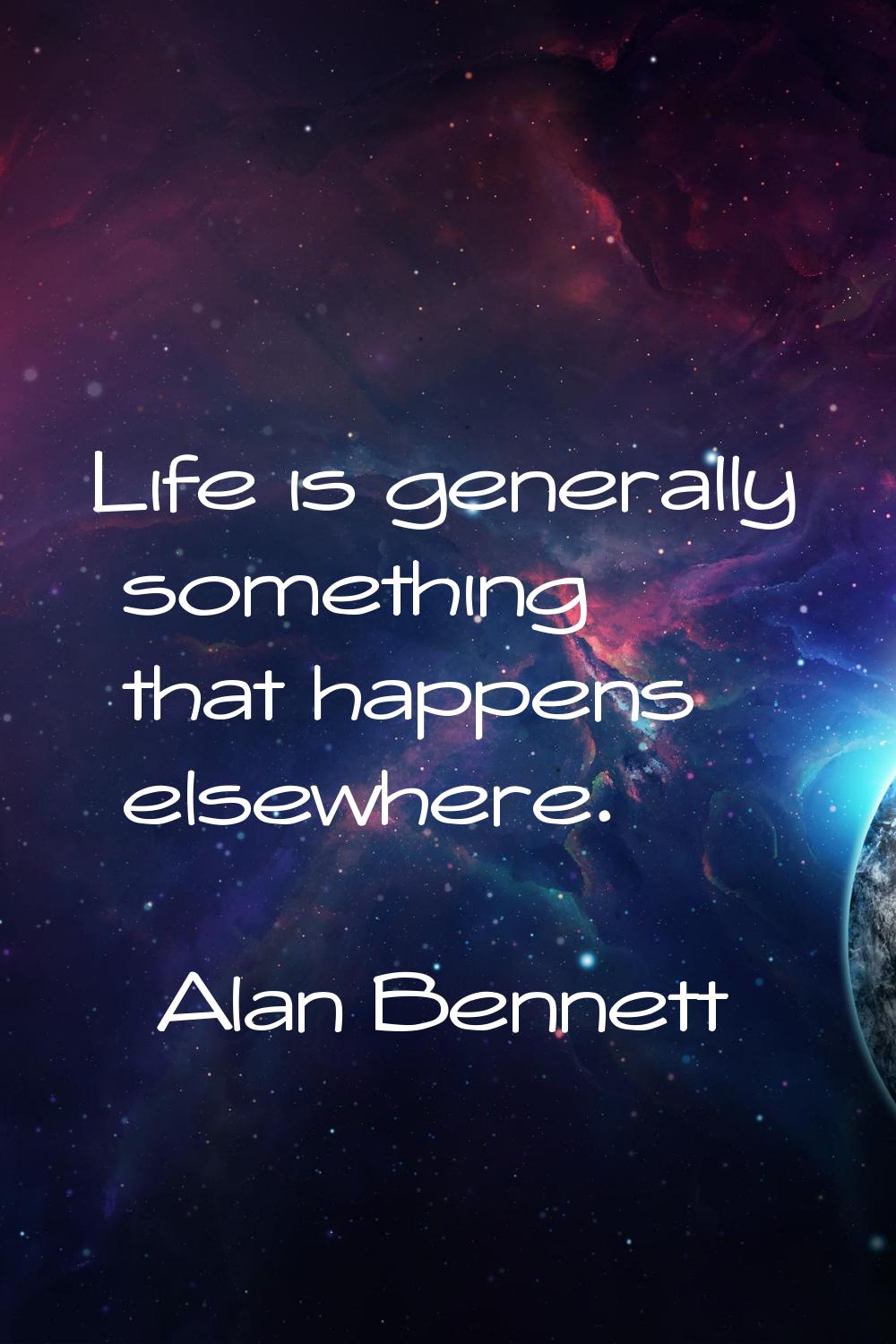 Life is generally something that happens elsewhere.