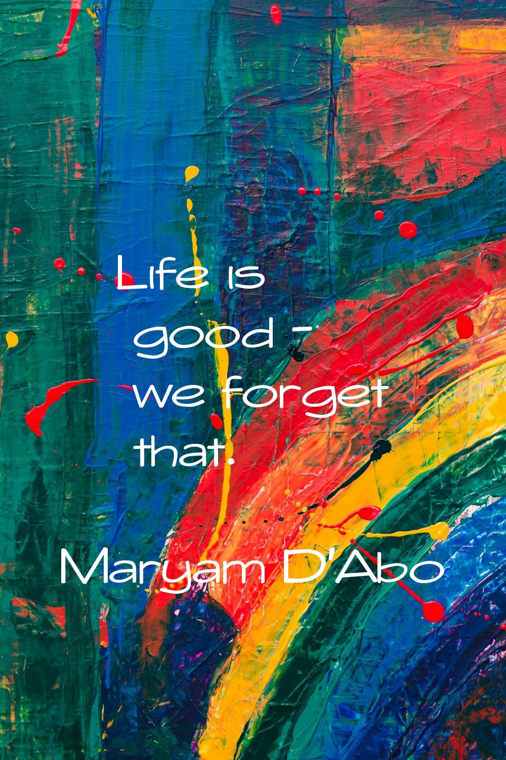 Life is good - we forget that.