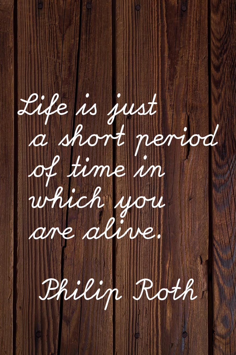 Life is just a short period of time in which you are alive.