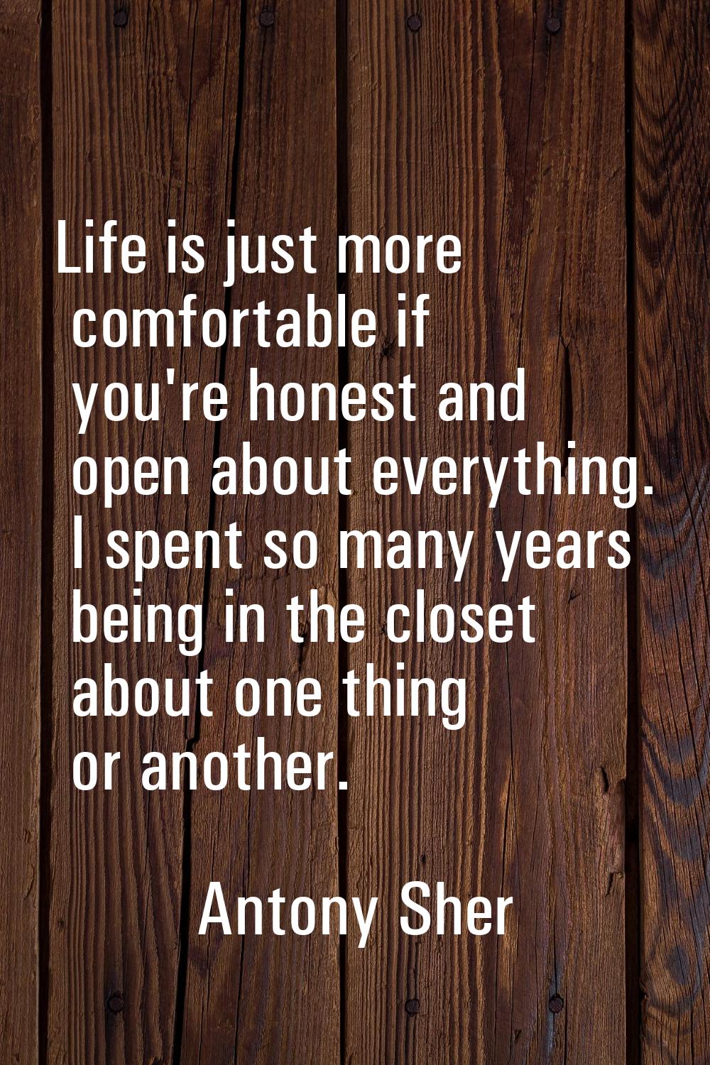 Life is just more comfortable if you're honest and open about everything. I spent so many years bei