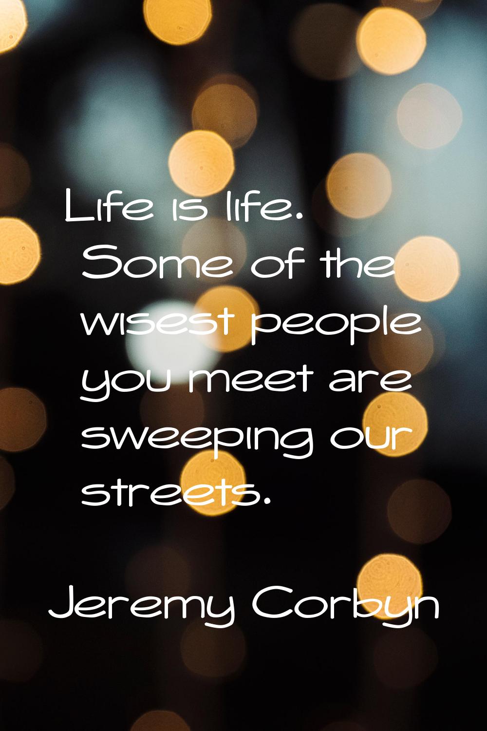 Life is life. Some of the wisest people you meet are sweeping our streets.
