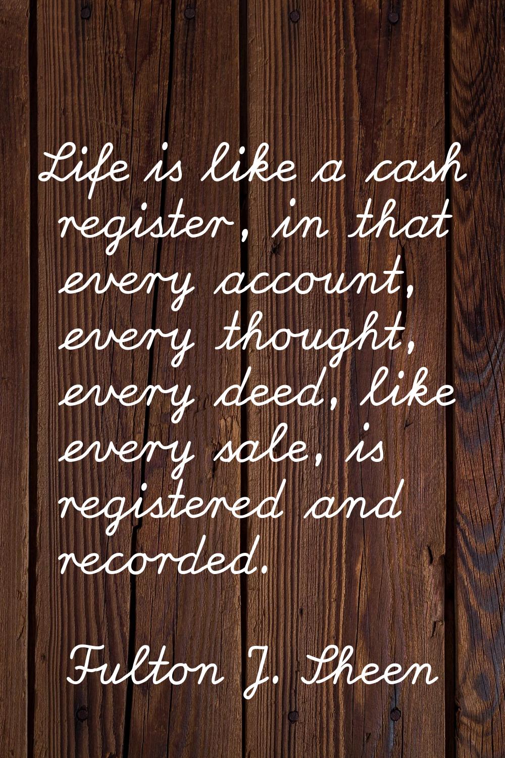 Life is like a cash register, in that every account, every thought, every deed, like every sale, is