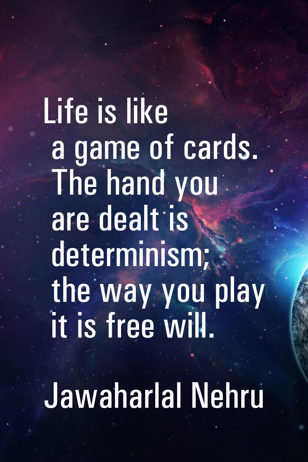 Life is like a game of cards. The hand you are dealt is determinism; the way you play it is free wi