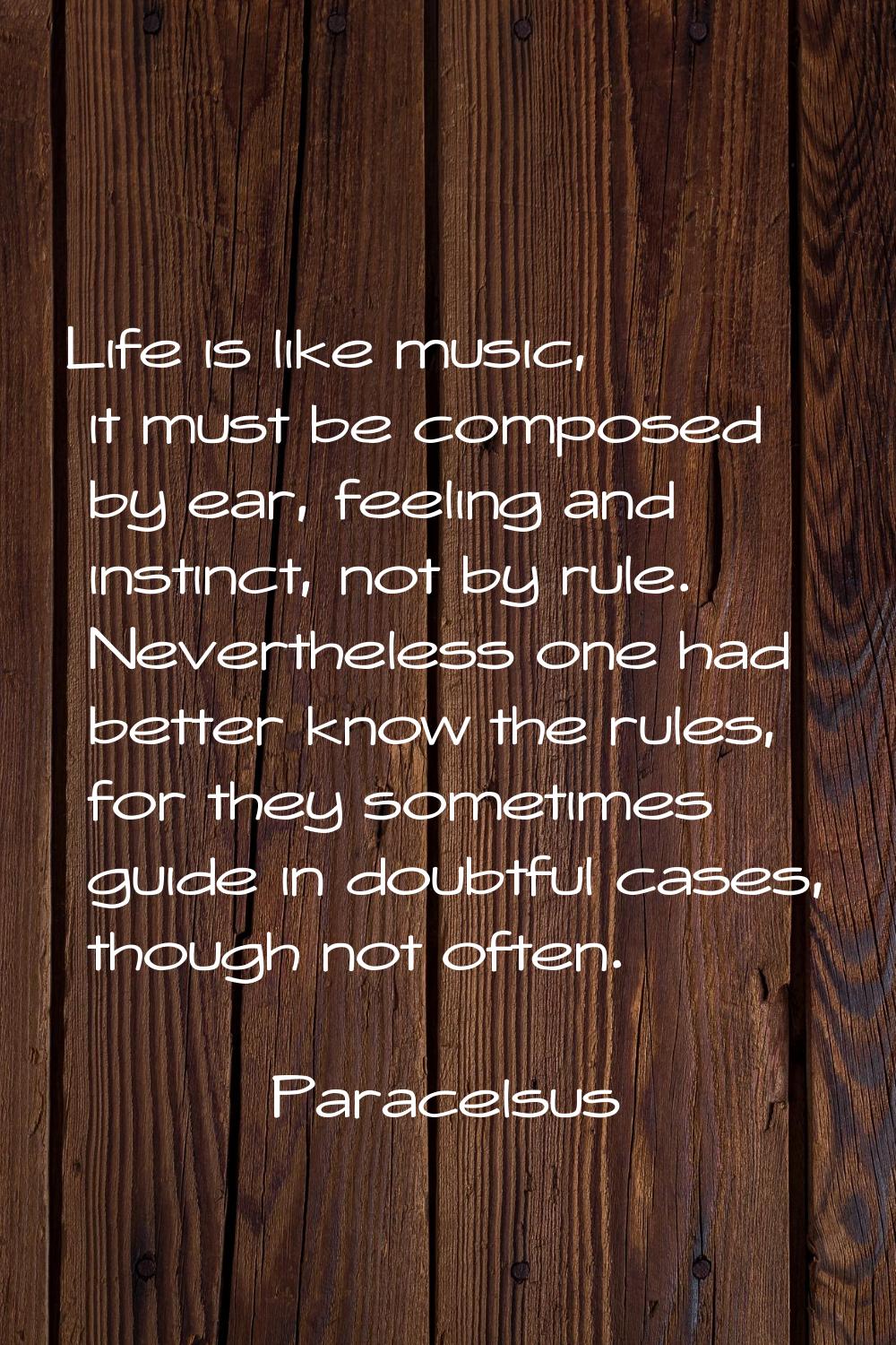 Life is like music, it must be composed by ear, feeling and instinct, not by rule. Nevertheless one
