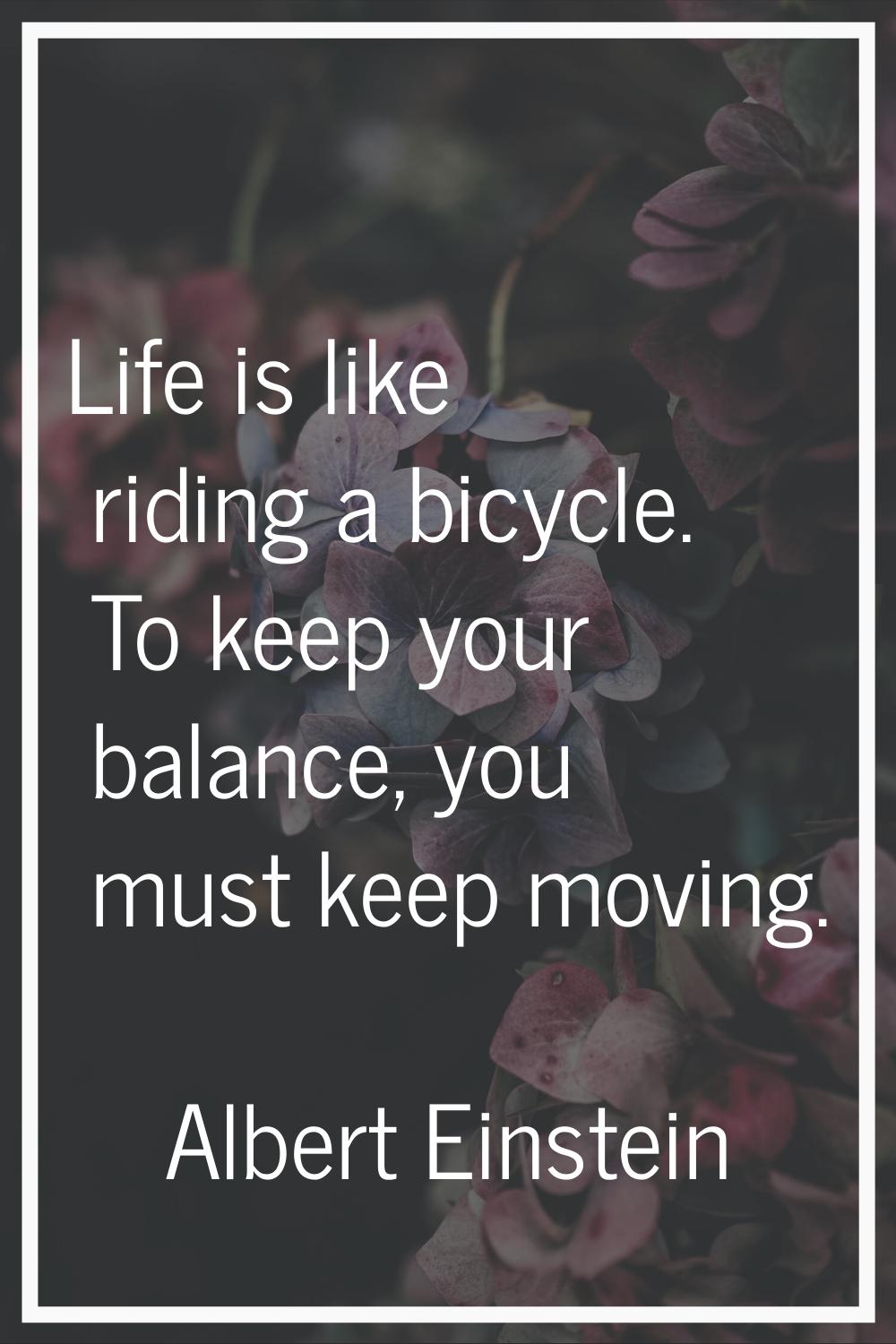 Life is like riding a bicycle. To keep your balance, you must keep moving.