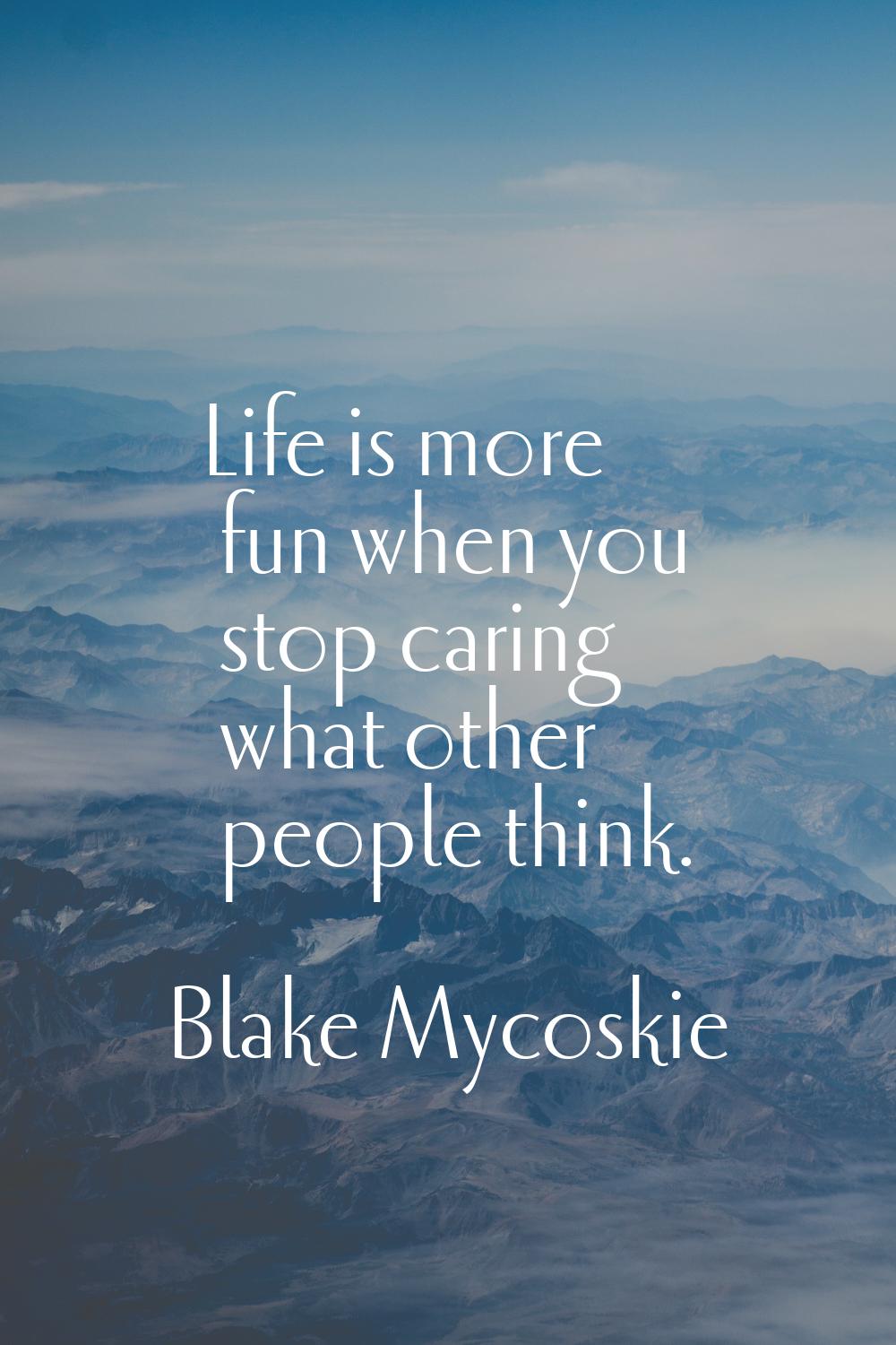 Life is more fun when you stop caring what other people think.