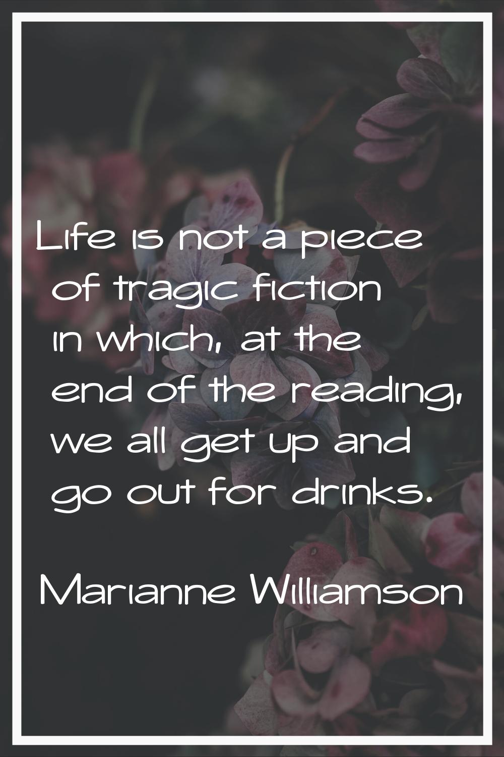 Life is not a piece of tragic fiction in which, at the end of the reading, we all get up and go out