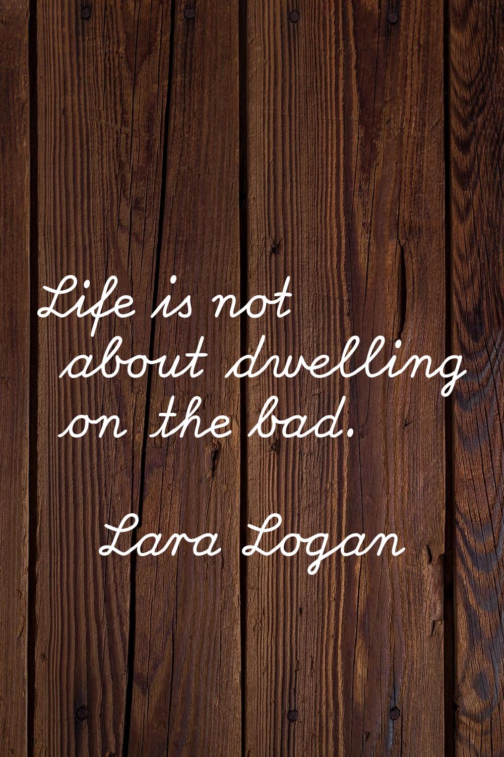 Life is not about dwelling on the bad.
