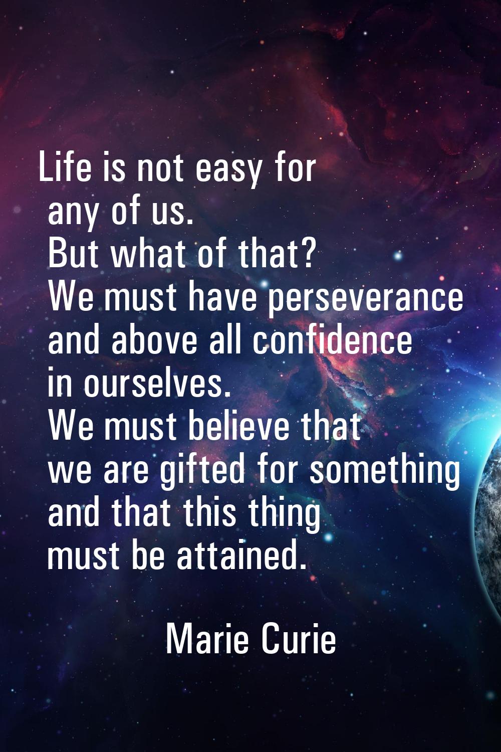 Life is not easy for any of us. But what of that? We must have perseverance and above all confidenc