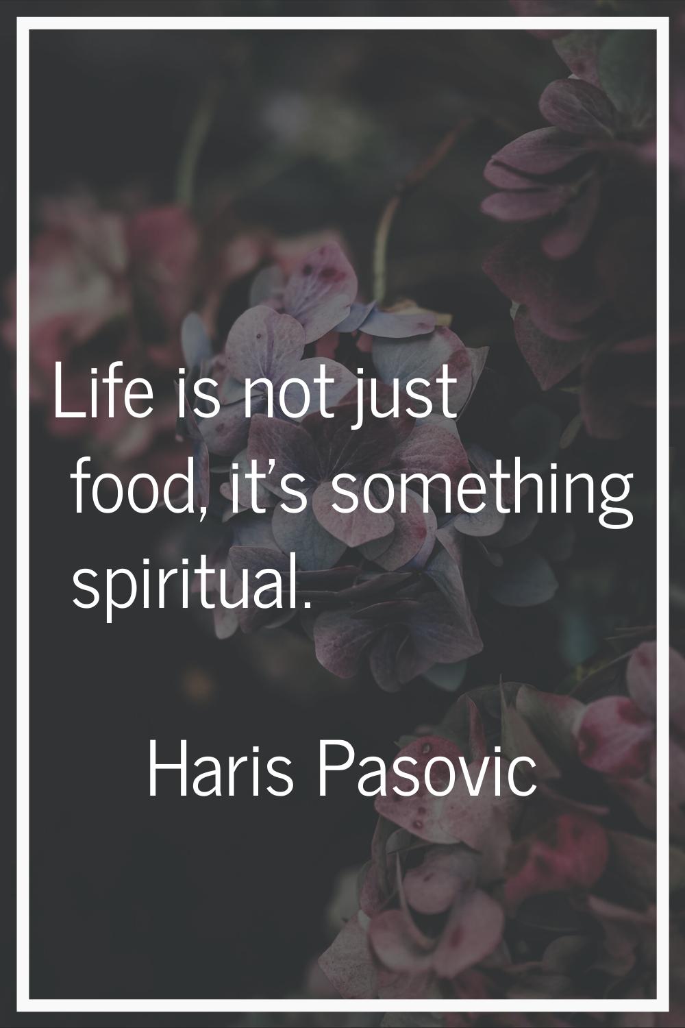 Life is not just food, it's something spiritual.