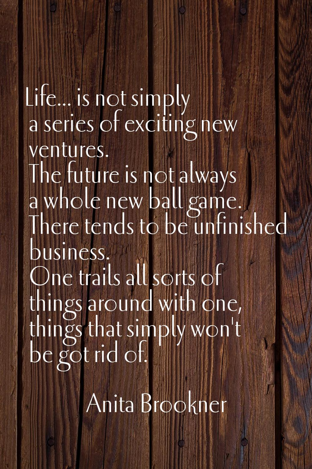 Life... is not simply a series of exciting new ventures. The future is not always a whole new ball 