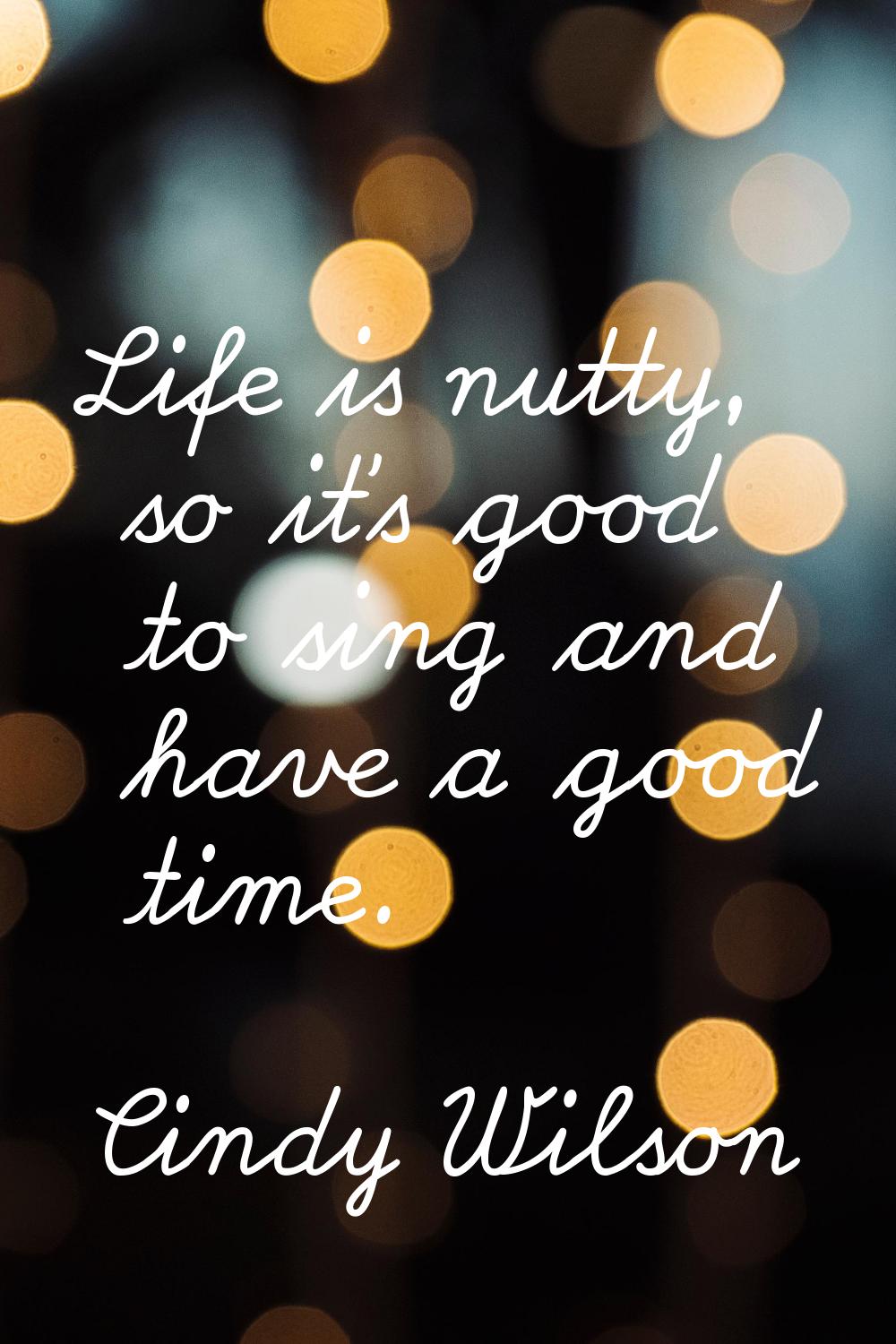 Life is nutty, so it's good to sing and have a good time.