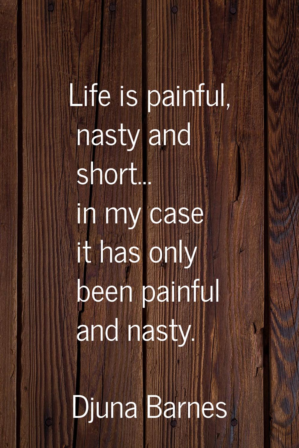 Life is painful, nasty and short... in my case it has only been painful and nasty.