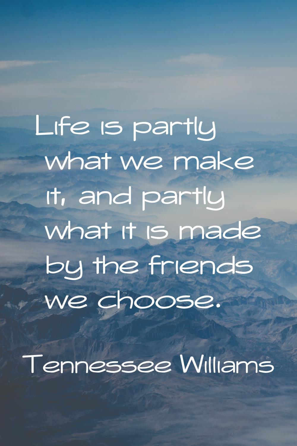 Life is partly what we make it, and partly what it is made by the friends we choose.