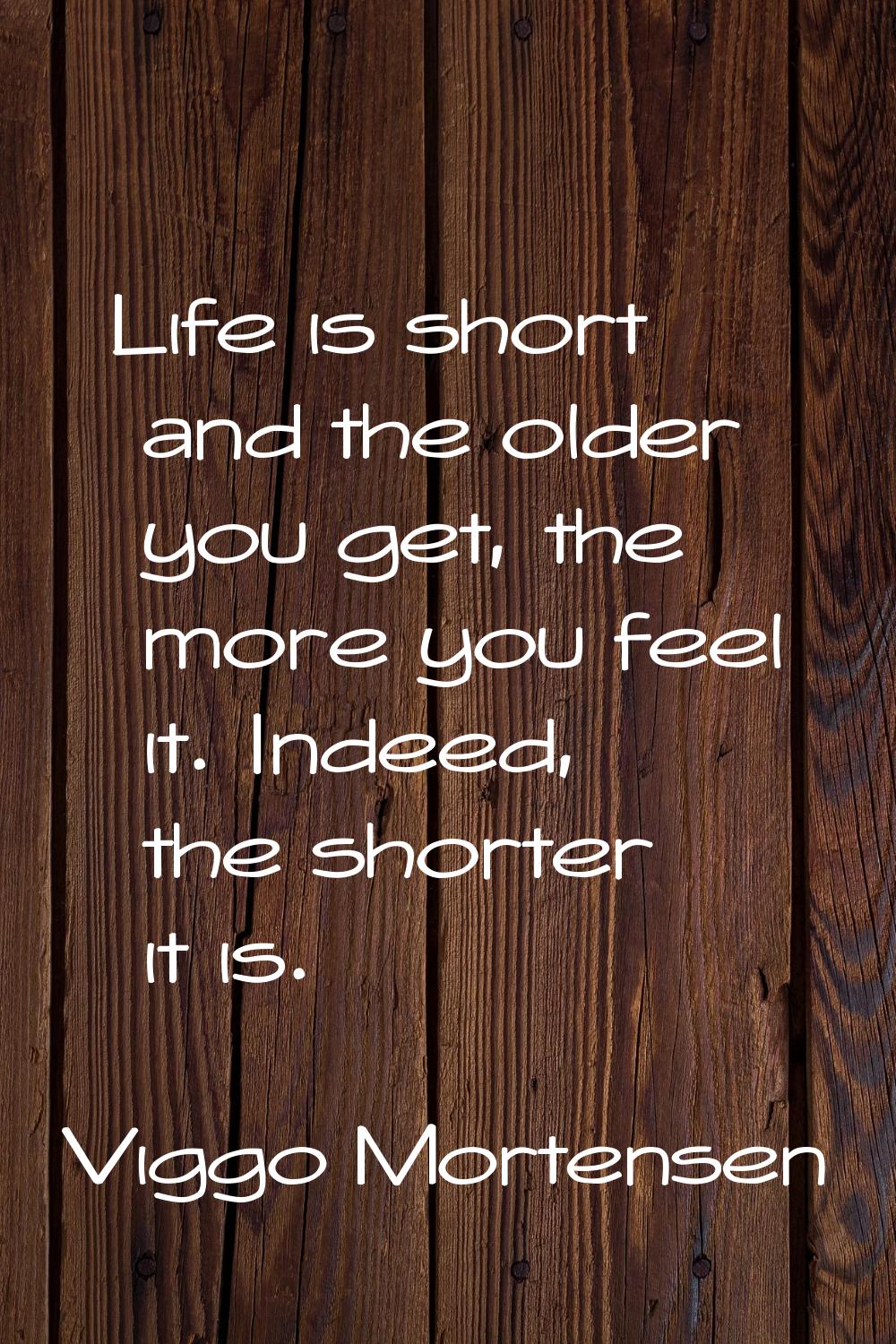 Life is short and the older you get, the more you feel it. Indeed, the shorter it is.