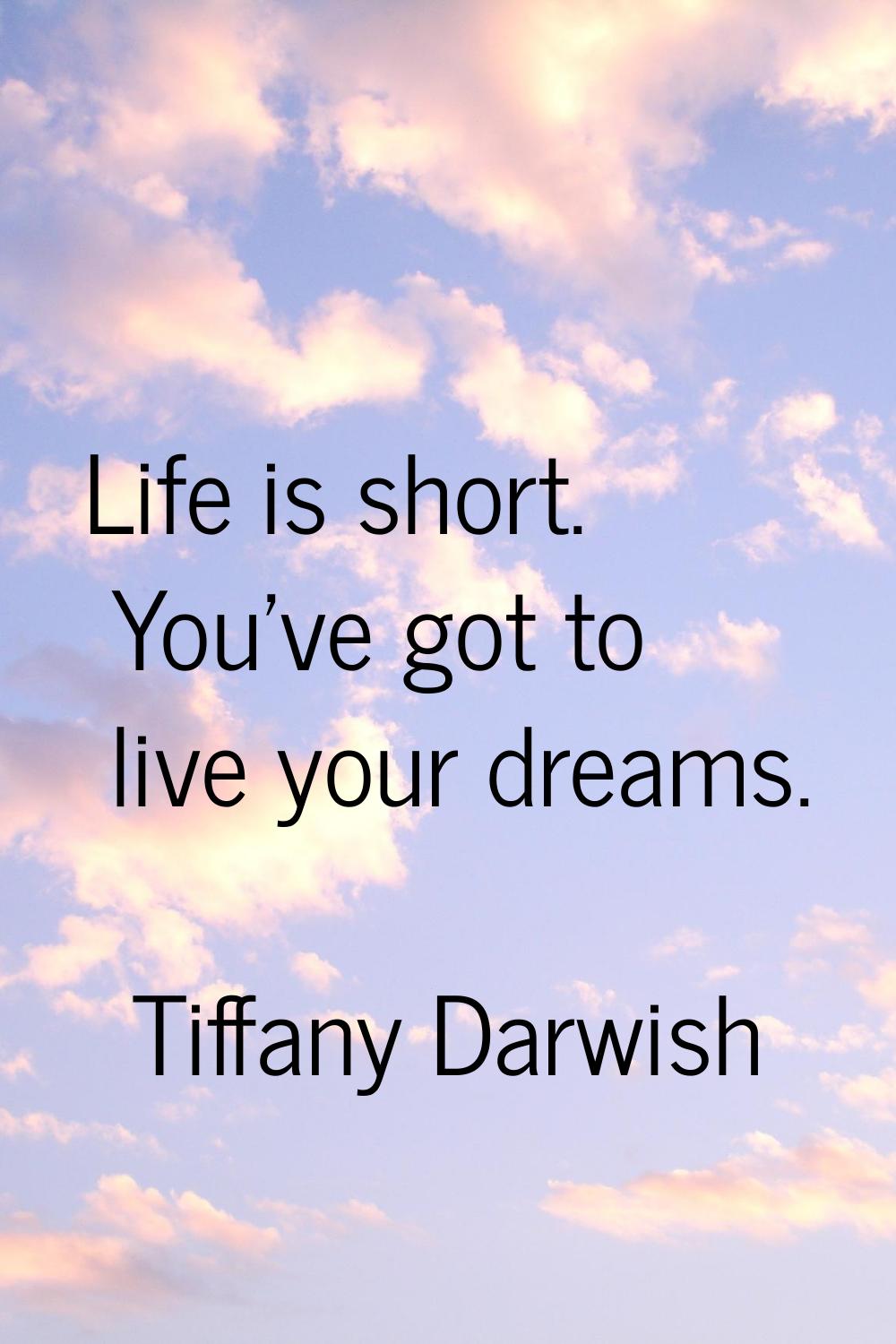 Life is short. You've got to live your dreams.