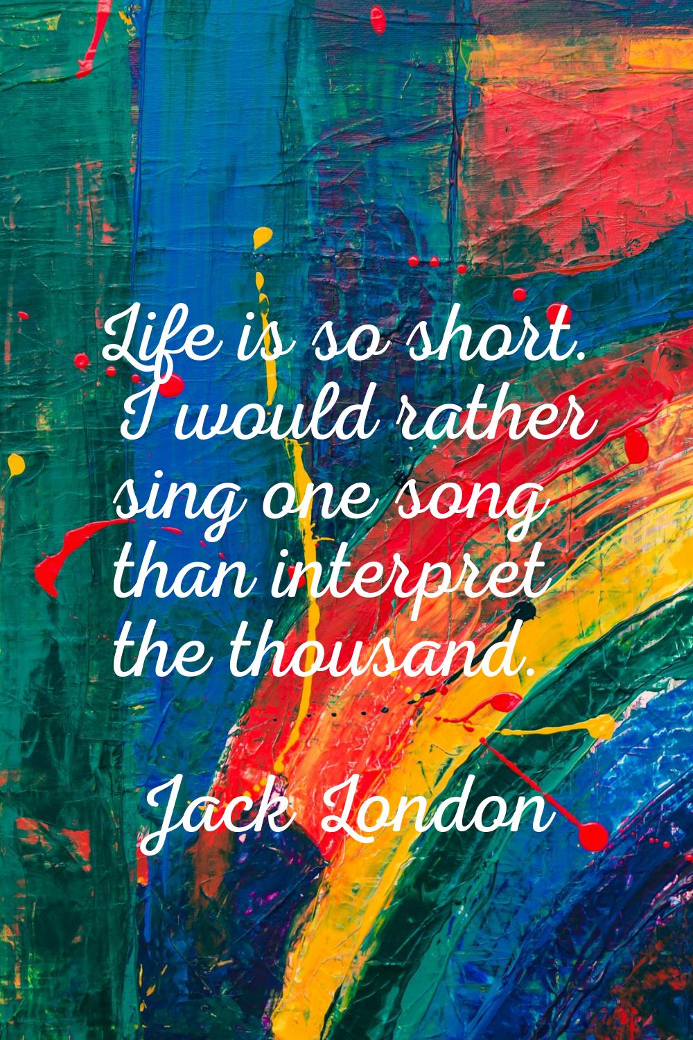 Life is so short. I would rather sing one song than interpret the thousand.