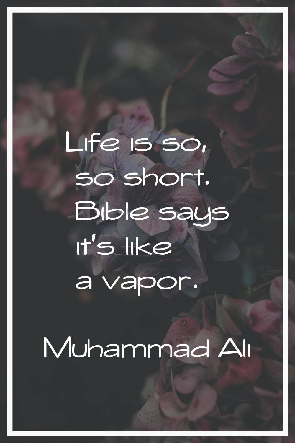 Life is so, so short. Bible says it's like a vapor.