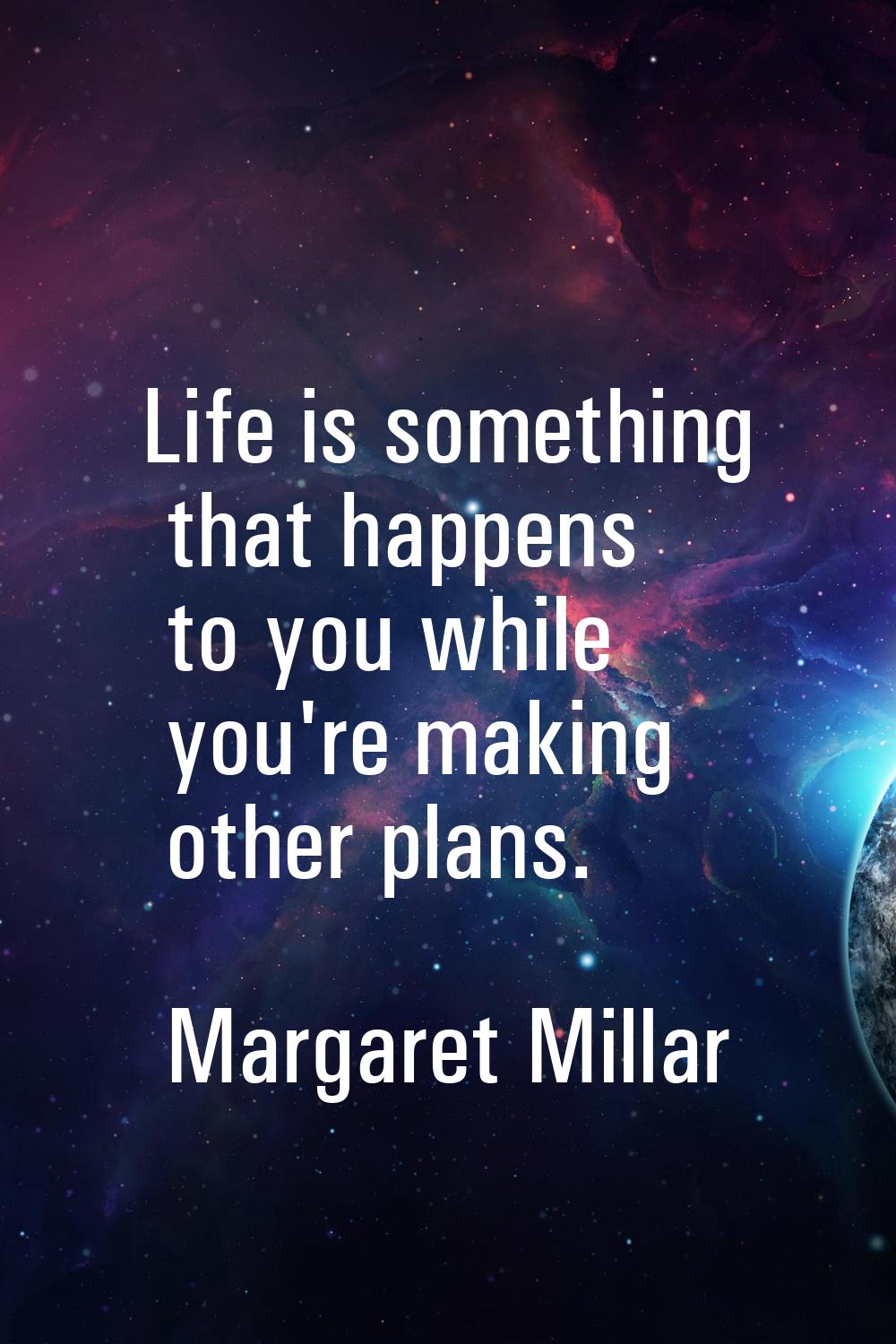 Life is something that happens to you while you're making other plans.