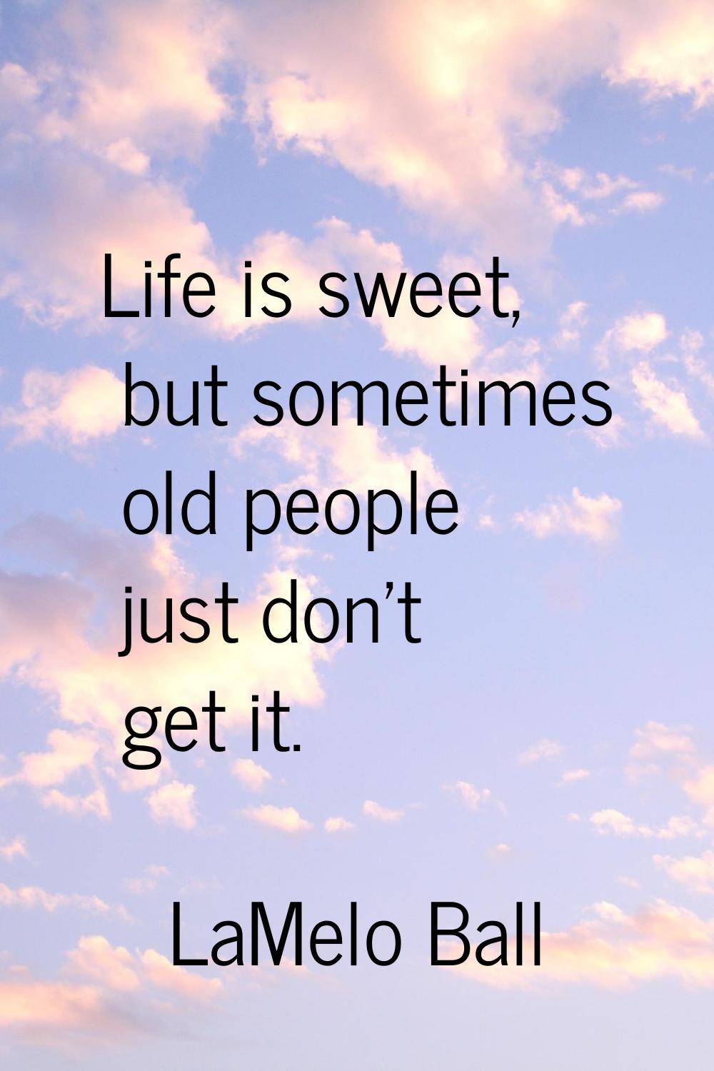 Life is sweet, but sometimes old people just don't get it.
