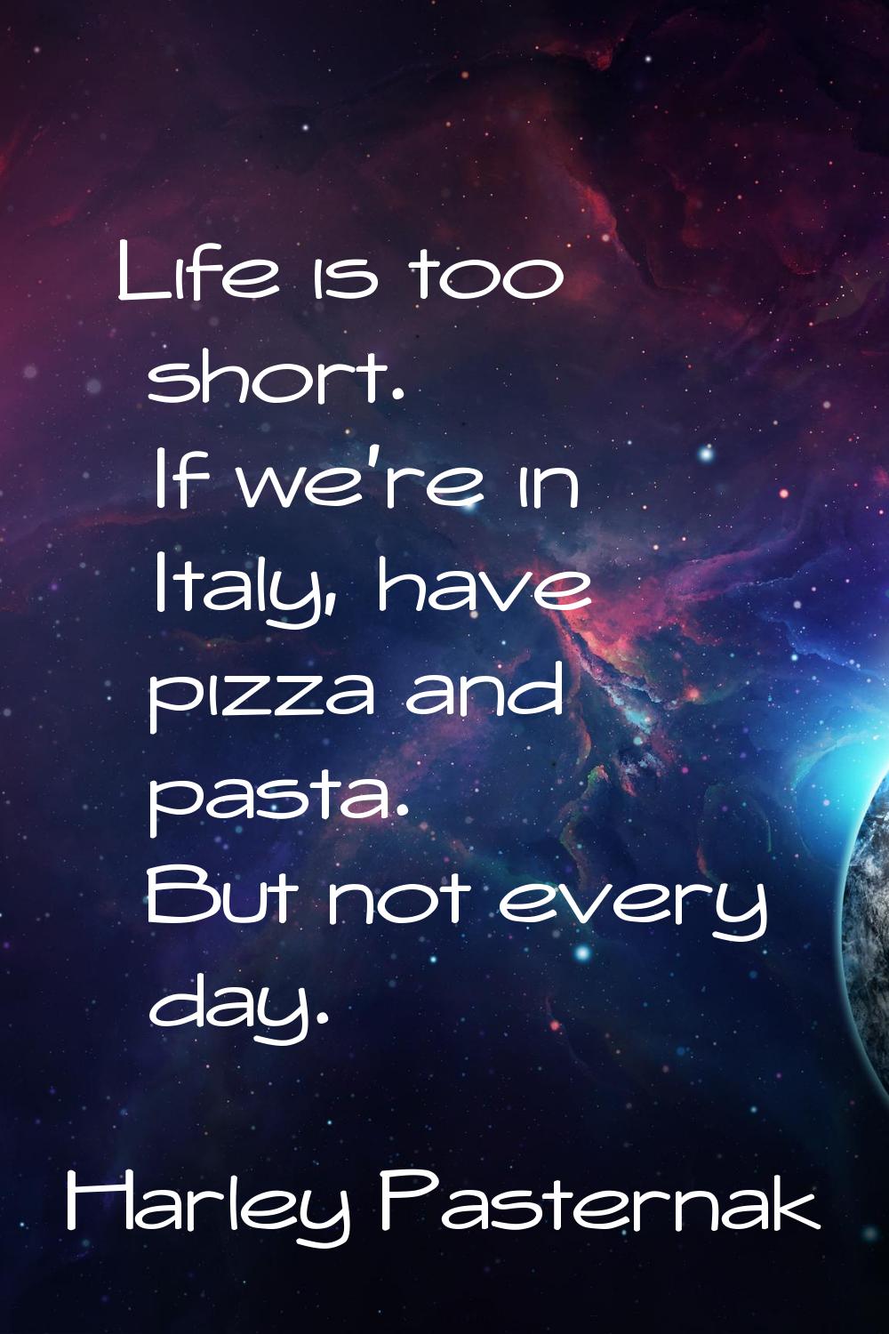 Life is too short. If we're in Italy, have pizza and pasta. But not every day.