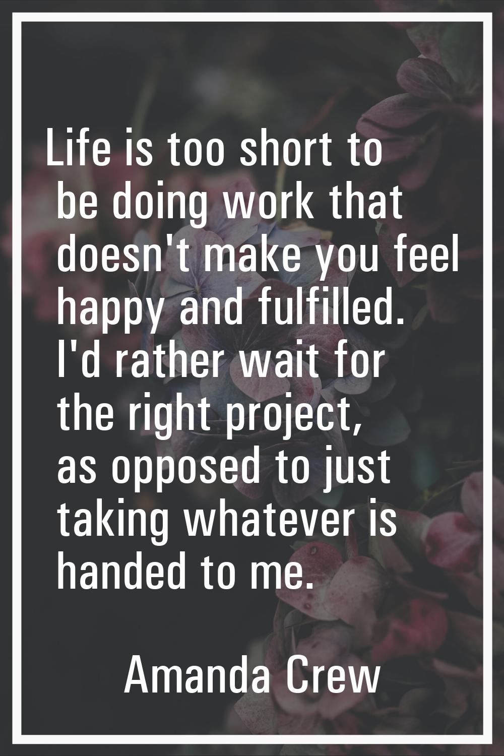 Life is too short to be doing work that doesn't make you feel happy and fulfilled. I'd rather wait 