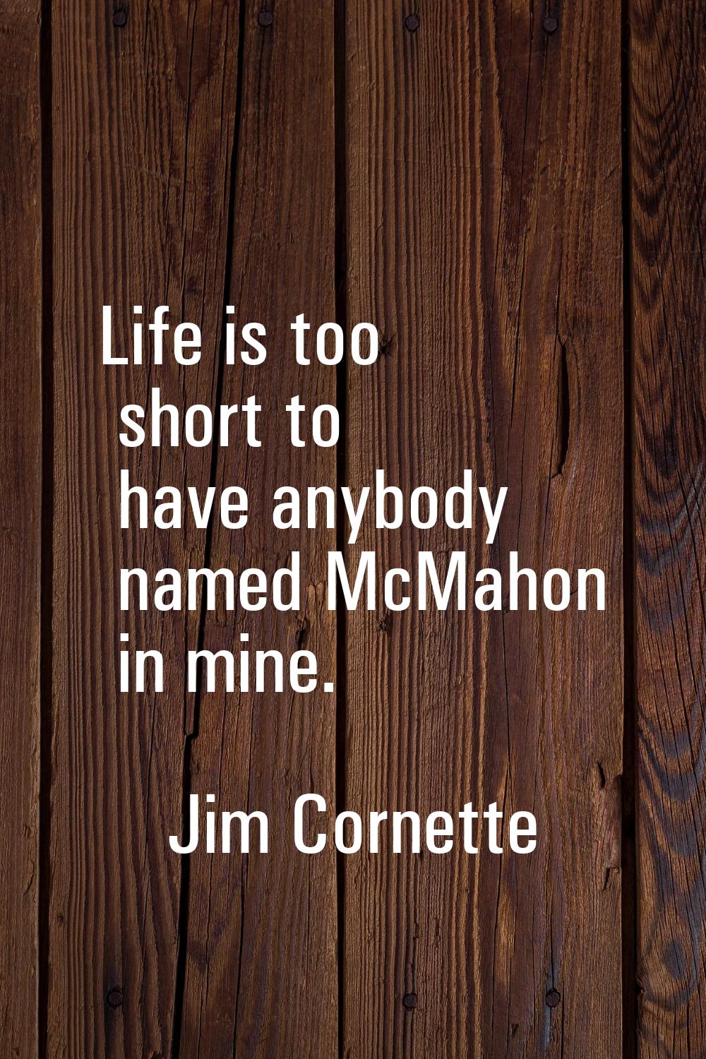 Life is too short to have anybody named McMahon in mine.