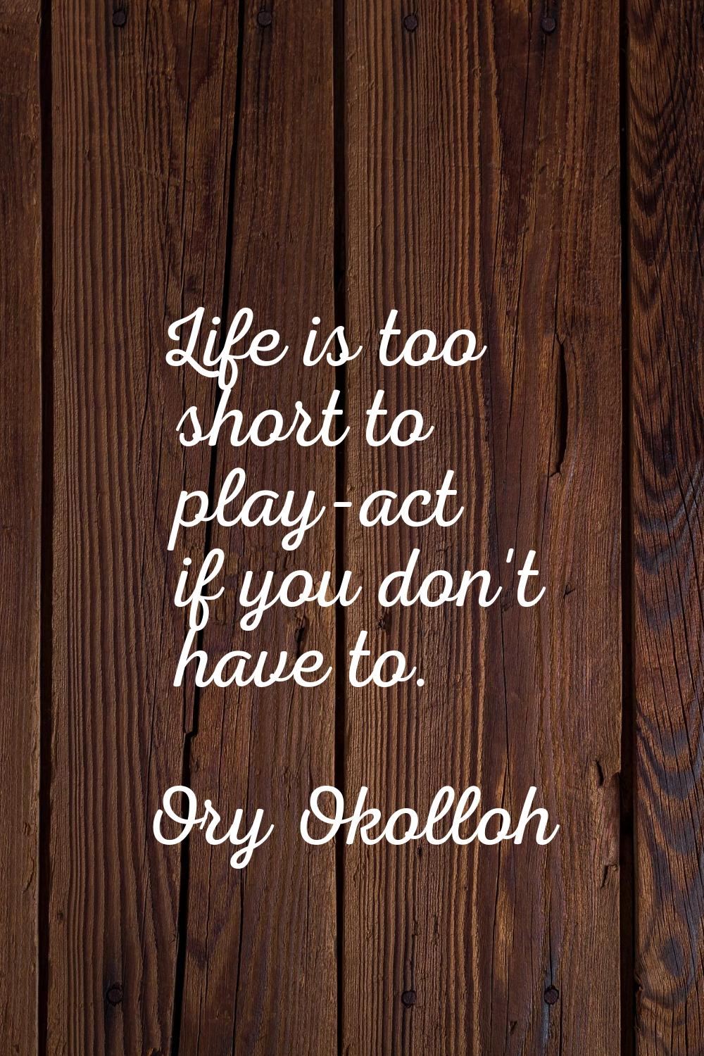 Life is too short to play-act if you don't have to.