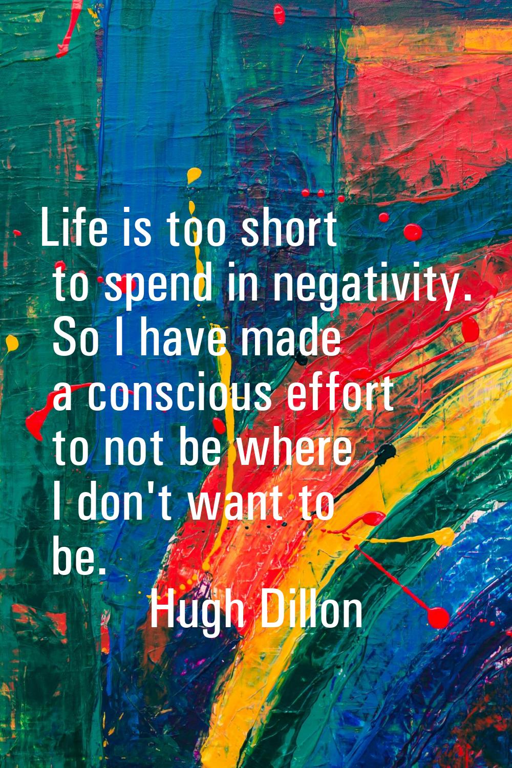 Life is too short to spend in negativity. So I have made a conscious effort to not be where I don't