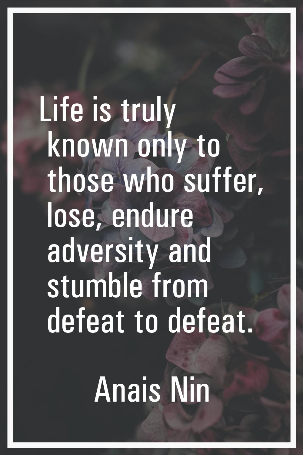 Life is truly known only to those who suffer, lose, endure adversity and stumble from defeat to def