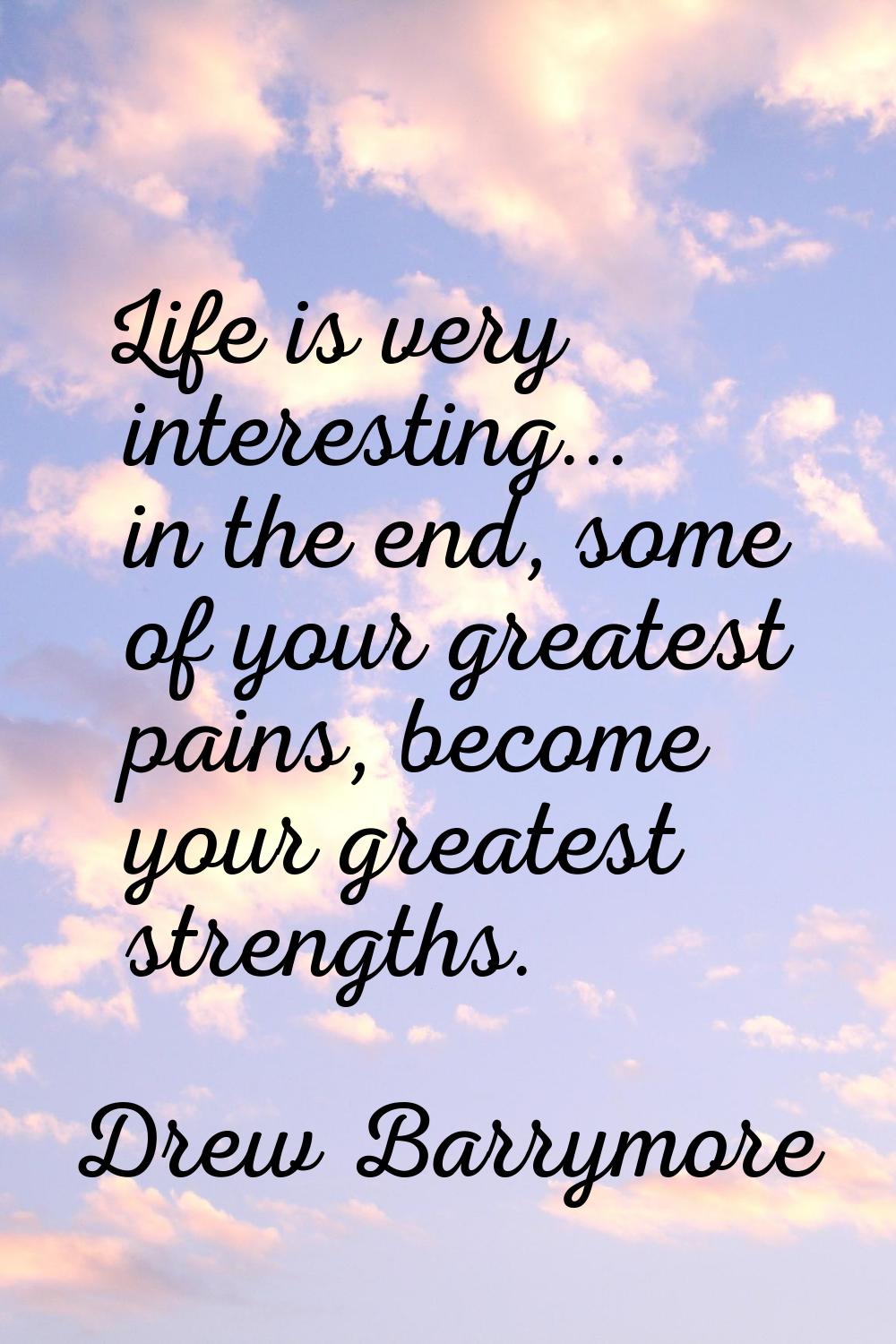 Life is very interesting... in the end, some of your greatest pains, become your greatest strengths