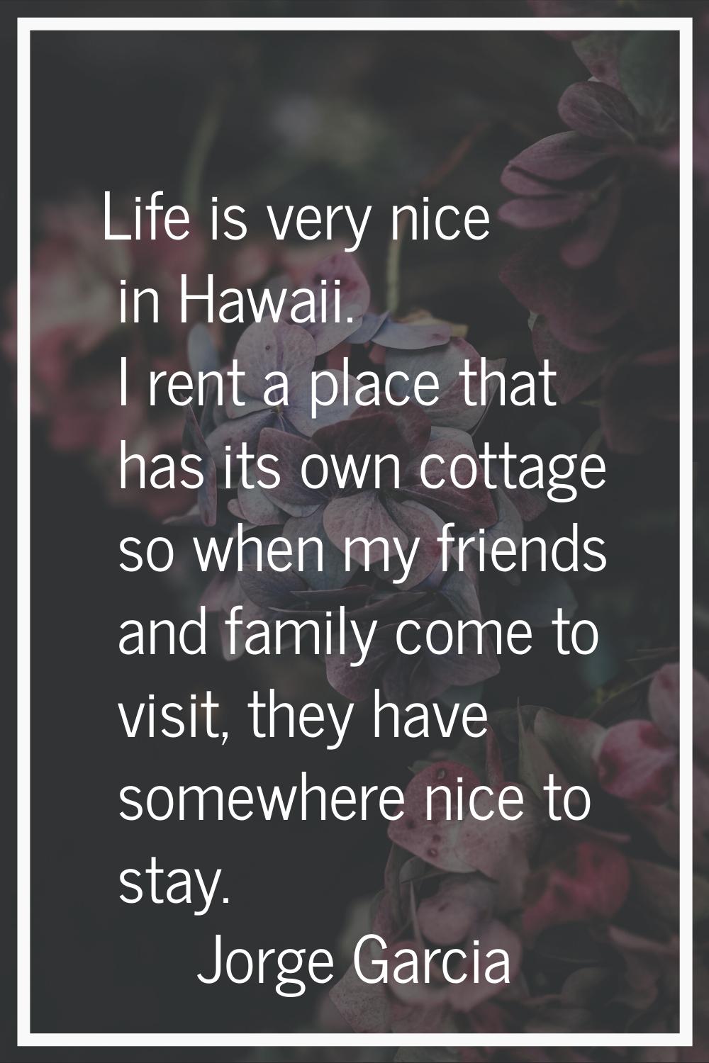 Life is very nice in Hawaii. I rent a place that has its own cottage so when my friends and family 