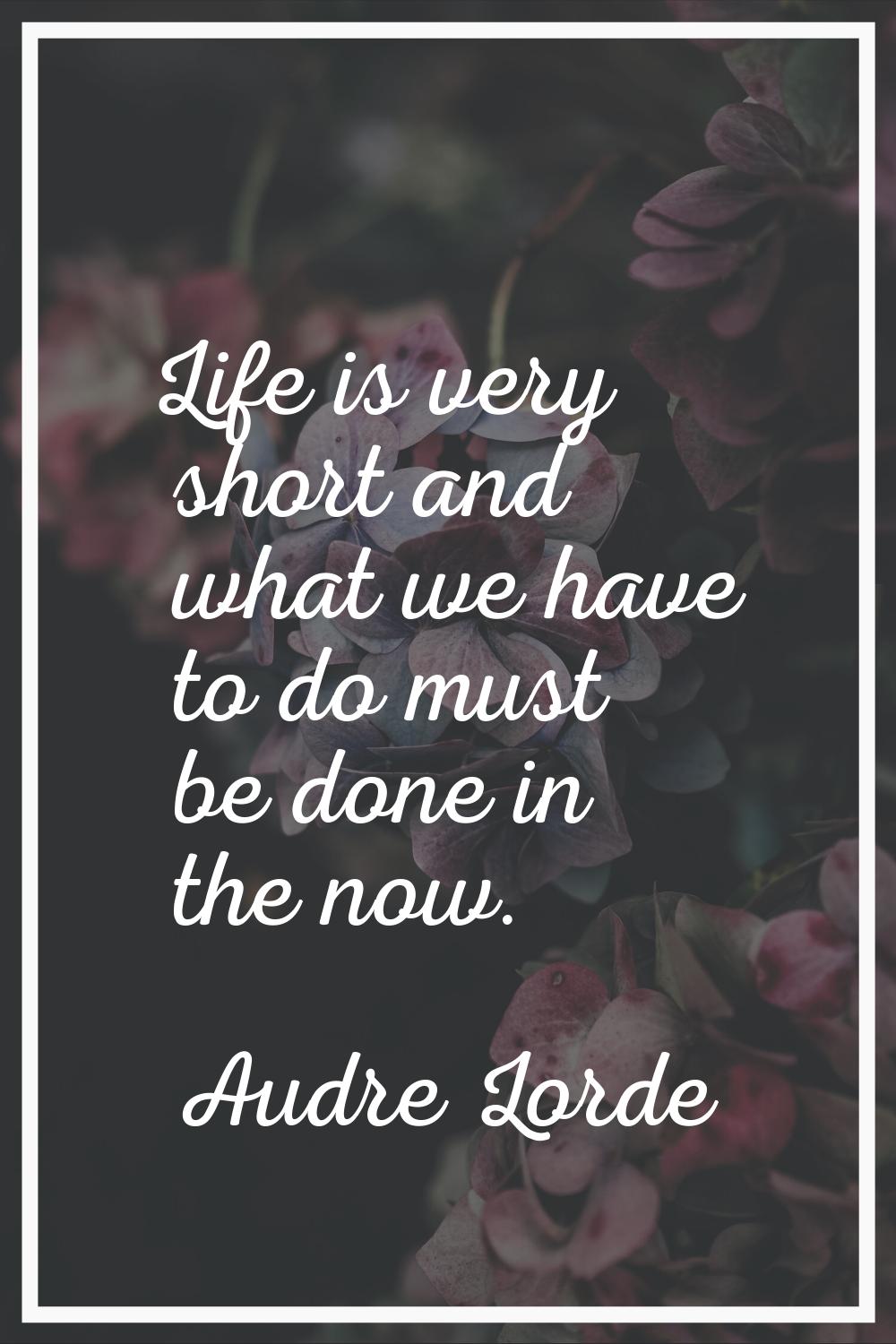 Life is very short and what we have to do must be done in the now.