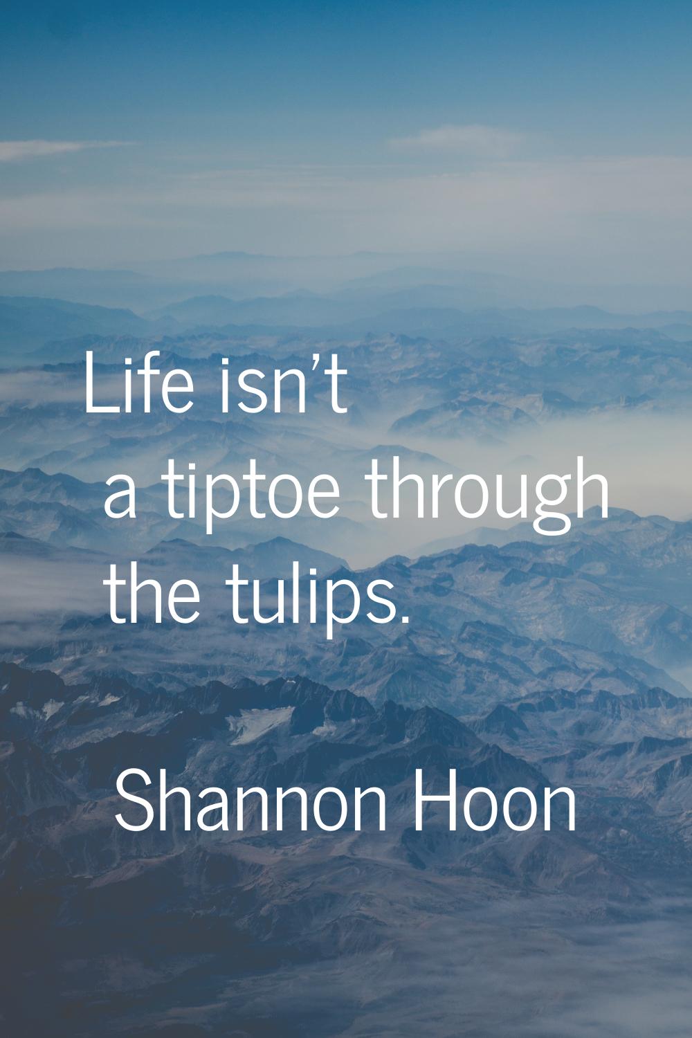 Life isn't a tiptoe through the tulips.