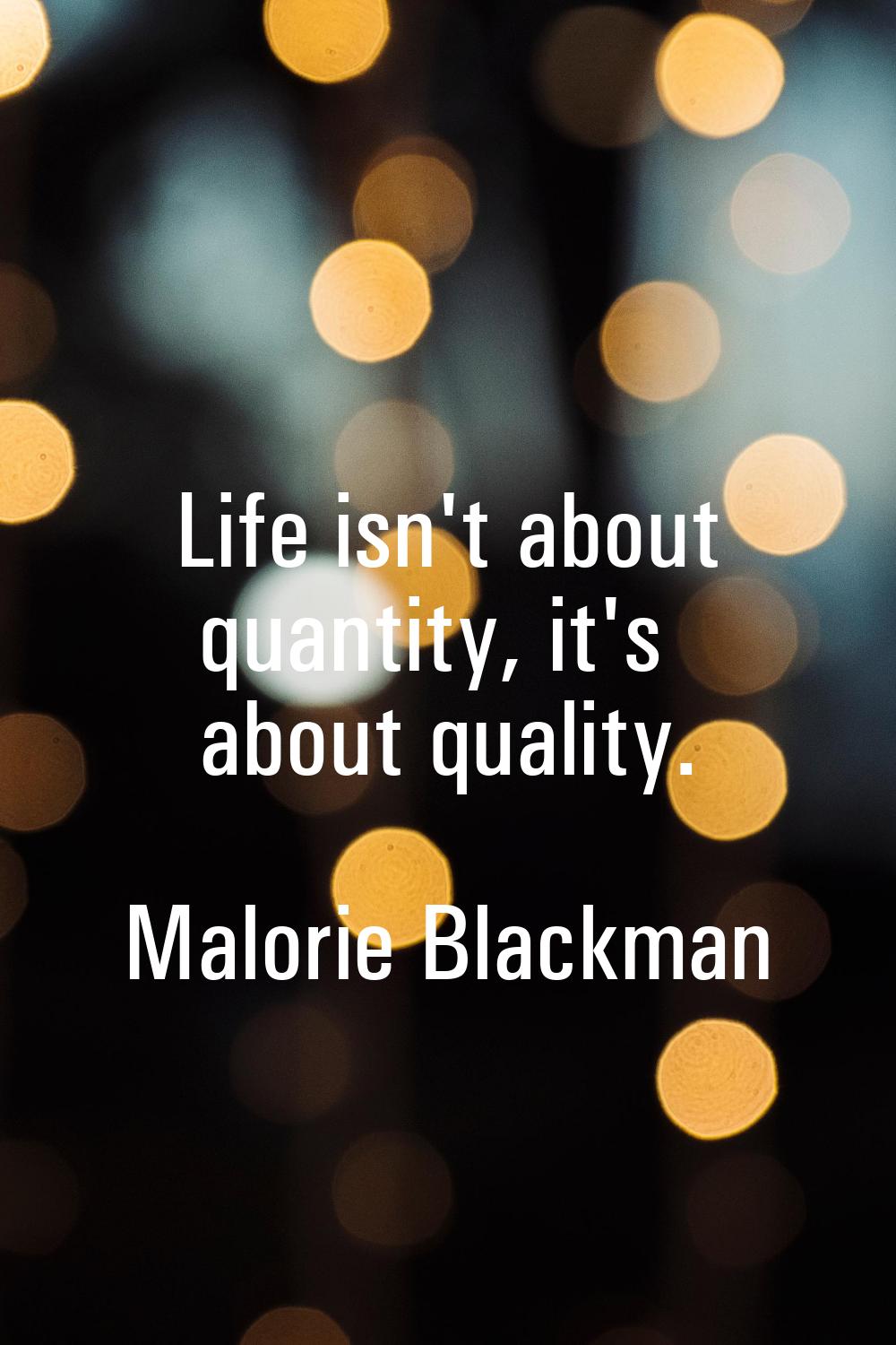 Life isn't about quantity, it's about quality.