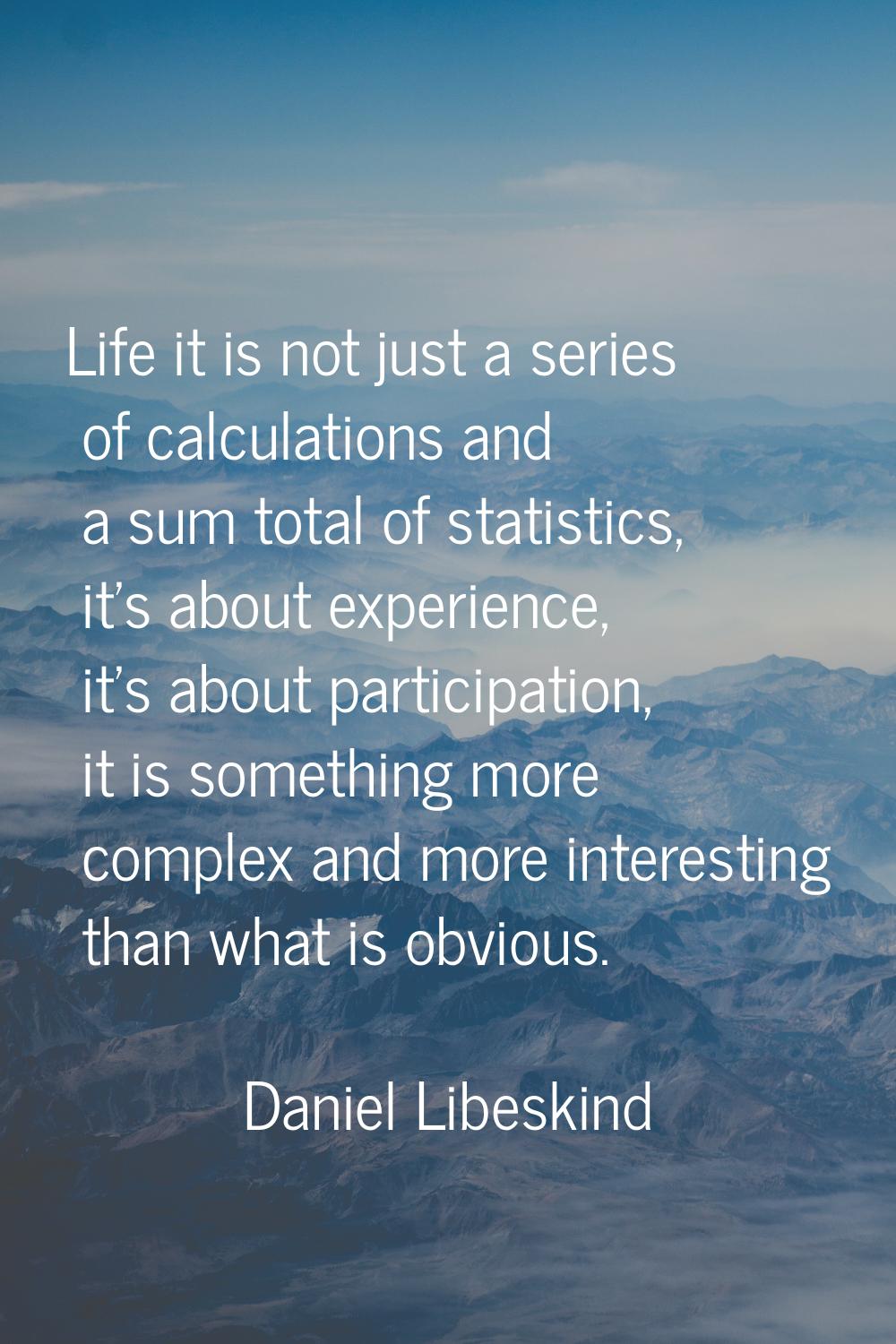 Life it is not just a series of calculations and a sum total of statistics, it's about experience, 