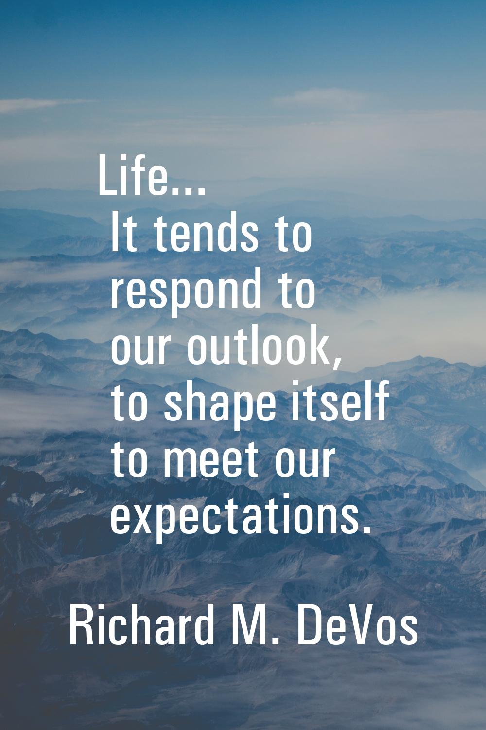 Life... It tends to respond to our outlook, to shape itself to meet our expectations.
