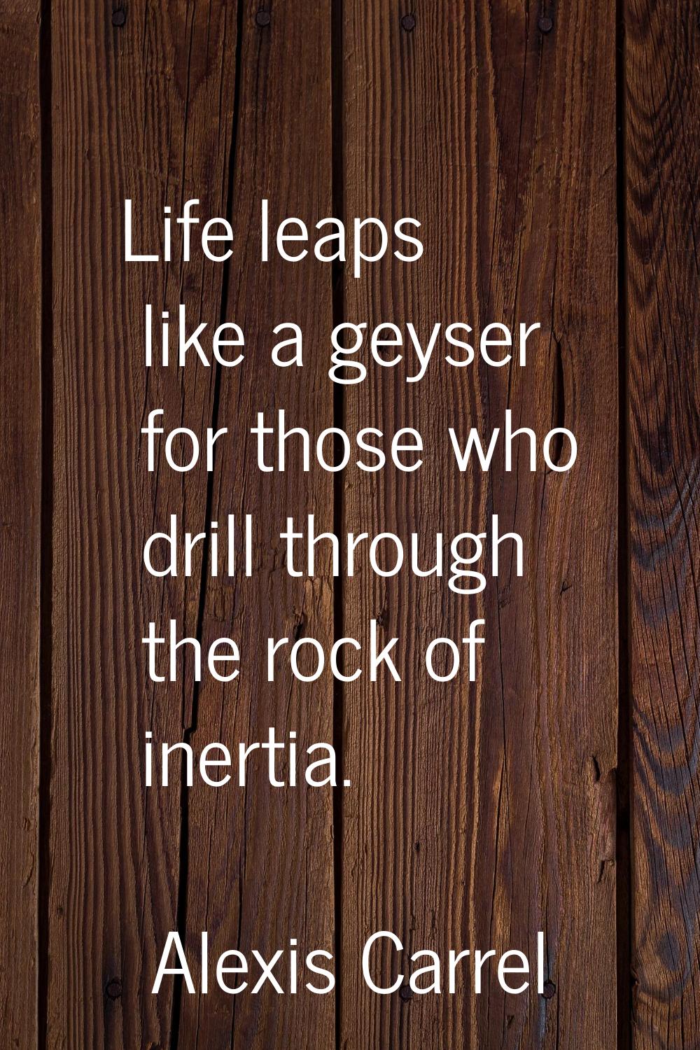 Life leaps like a geyser for those who drill through the rock of inertia.
